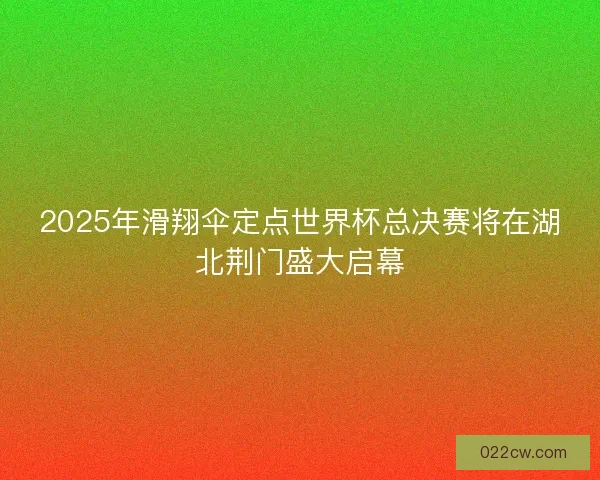 2025年滑翔伞定点世界杯总决赛将在湖北荆门盛大启幕