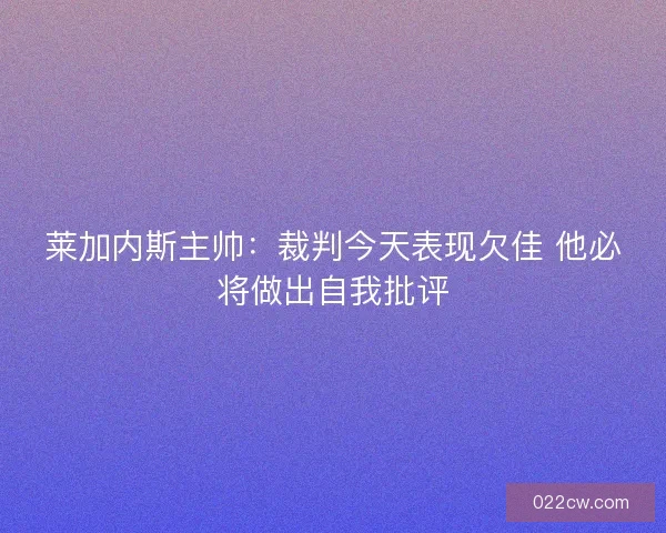 莱加内斯主帅：裁判今天表现欠佳 他必将做出自我批评