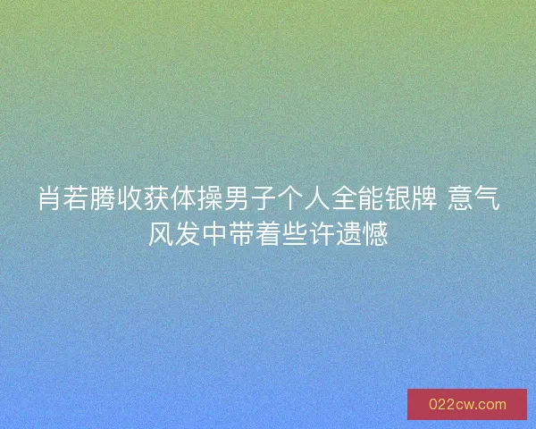 肖若腾收获体操男子个人全能银牌 意气风发中带着些许遗憾