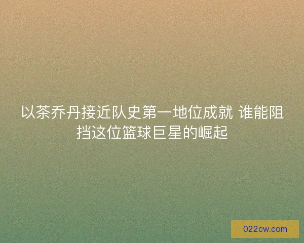 以茶乔丹接近队史第一地位成就 谁能阻挡这位篮球巨星的崛起