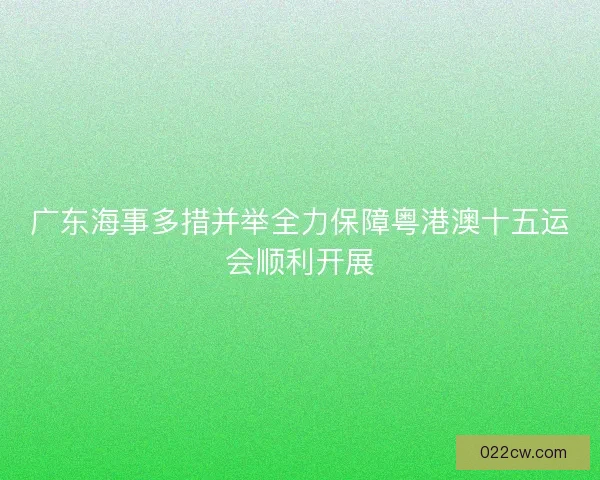 广东海事多措并举全力保障粤港澳十五运会顺利开展