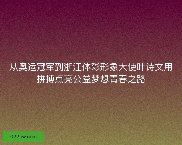 从奥运冠军到浙江体彩形象大使叶诗文用拼搏点亮公益梦想青春之路