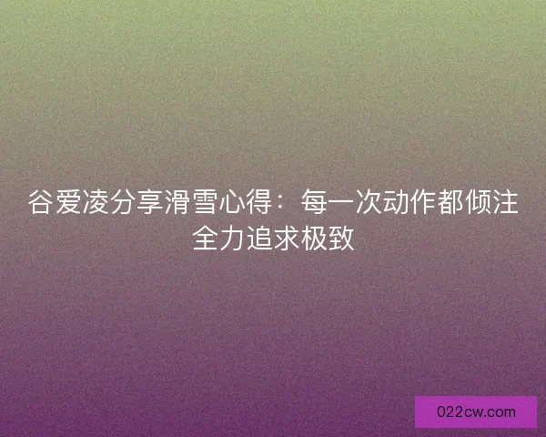 谷爱凌分享滑雪心得：每一次动作都倾注全力追求极致