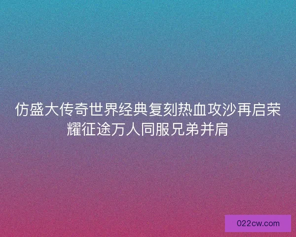 仿盛大传奇世界经典复刻热血攻沙再启荣耀征途万人同服兄弟并肩