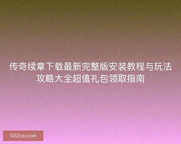 传奇续章下载最新完整版安装教程与玩法攻略大全超值礼包领取指南