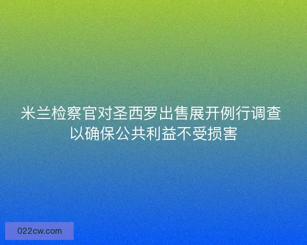 米兰检察官对圣西罗出售展开例行调查 以确保公共利益不受损害