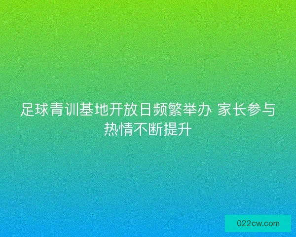 足球青训基地开放日频繁举办 家长参与热情不断提升