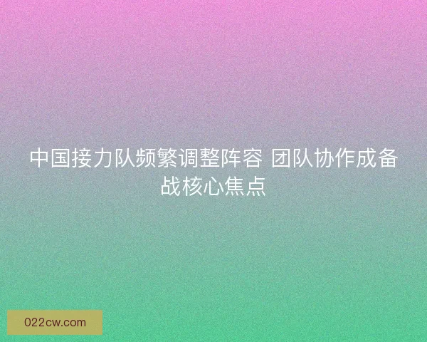 中国接力队频繁调整阵容 团队协作成备战核心焦点