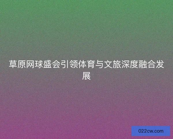 草原网球盛会引领体育与文旅深度融合发展