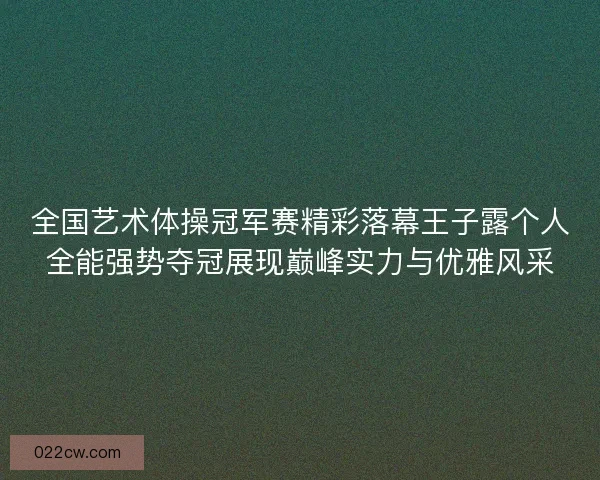 全国艺术体操冠军赛精彩落幕王子露个人全能强势夺冠展现巅峰实力与优雅风采